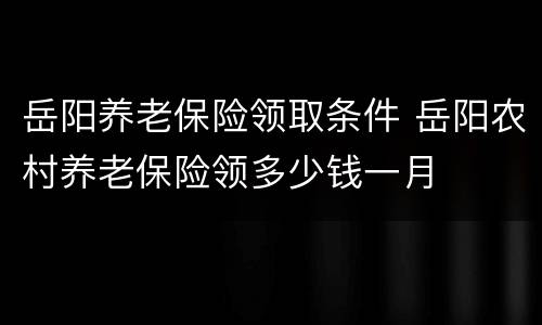 岳阳养老保险领取条件 岳阳农村养老保险领多少钱一月