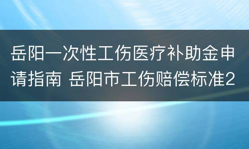岳阳一次性工伤医疗补助金申请指南 岳阳市工伤赔偿标准2020最新工伤赔偿标准