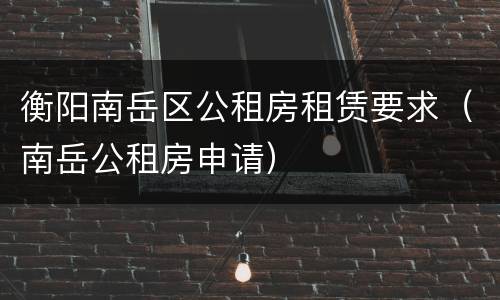 衡阳南岳区公租房租赁要求（南岳公租房申请）