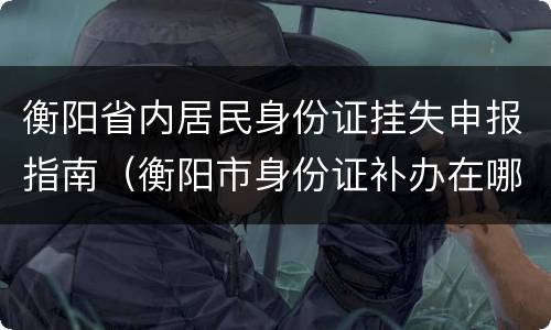衡阳省内居民身份证挂失申报指南（衡阳市身份证补办在哪）