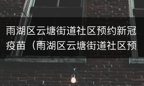 雨湖区云塘街道社区预约新冠疫苗（雨湖区云塘街道社区预约新冠疫苗时间）