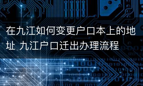 在九江如何变更户口本上的地址 九江户口迁出办理流程