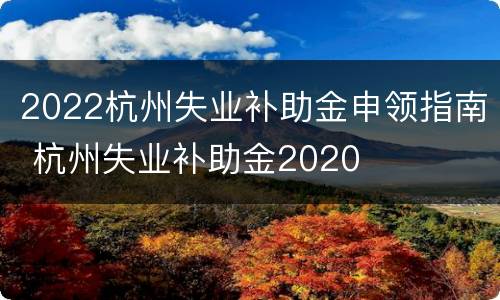 2022杭州失业补助金申领指南 杭州失业补助金2020