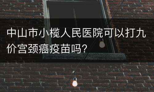 中山市小榄人民医院可以打九价宫颈癌疫苗吗?