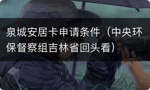 泉城安居卡申请条件（中央环保督察组吉林省回头看）