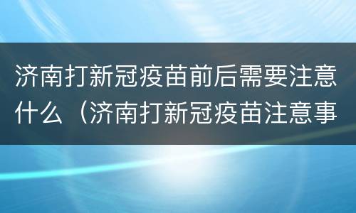 济南打新冠疫苗前后需要注意什么（济南打新冠疫苗注意事项）