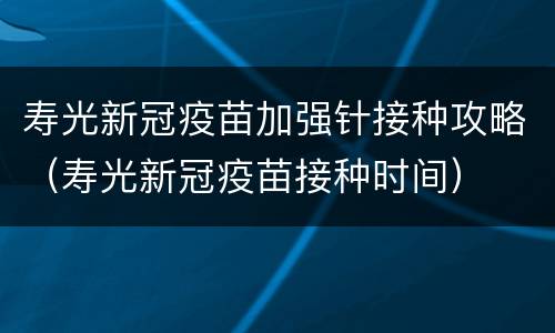 寿光新冠疫苗加强针接种攻略（寿光新冠疫苗接种时间）