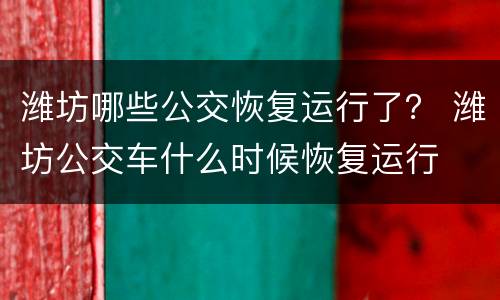 潍坊哪些公交恢复运行了？ 潍坊公交车什么时候恢复运行