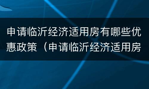 申请临沂经济适用房有哪些优惠政策（申请临沂经济适用房有哪些优惠政策和补贴）