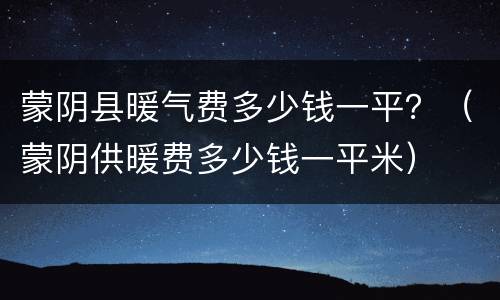 蒙阴县暖气费多少钱一平？（蒙阴供暖费多少钱一平米）
