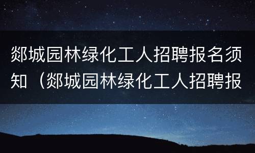 郯城园林绿化工人招聘报名须知（郯城园林绿化工人招聘报名须知图片）