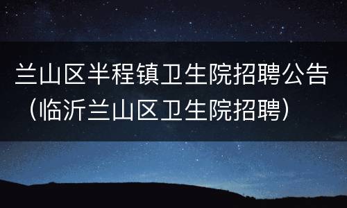 兰山区半程镇卫生院招聘公告（临沂兰山区卫生院招聘）