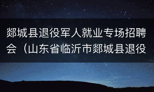 郯城县退役军人就业专场招聘会（山东省临沂市郯城县退役军人）