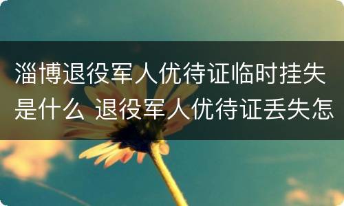 淄博退役军人优待证临时挂失是什么 退役军人优待证丢失怎么补办