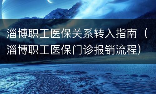 淄博职工医保关系转入指南（淄博职工医保门诊报销流程）