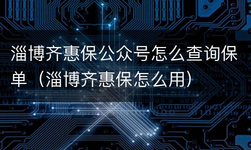 淄博齐惠保公众号怎么查询保单（淄博齐惠保怎么用）