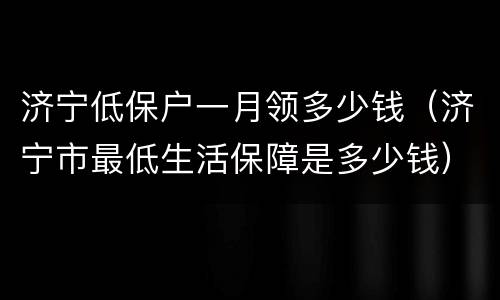 济宁低保户一月领多少钱（济宁市最低生活保障是多少钱）