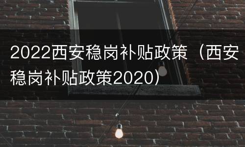 2022西安稳岗补贴政策（西安稳岗补贴政策2020）