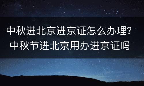 中秋进北京进京证怎么办理？ 中秋节进北京用办进京证吗