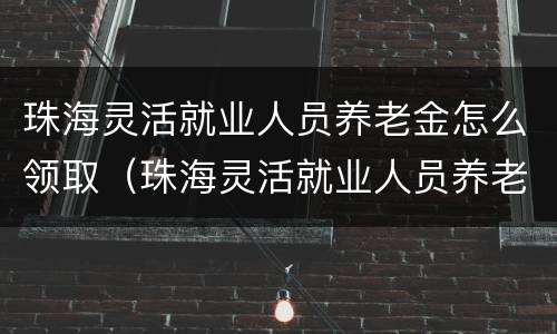 珠海灵活就业人员养老金怎么领取（珠海灵活就业人员养老金怎么领取补贴）