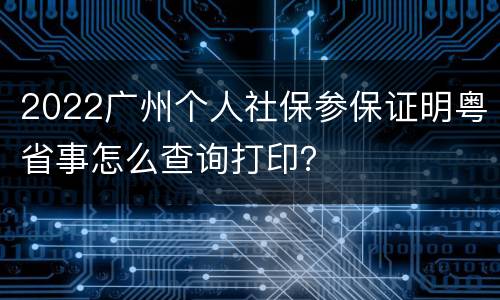 2022广州个人社保参保证明粤省事怎么查询打印？