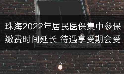珠海2022年居民医保集中参保缴费时间延长 待遇享受期会受影响吗