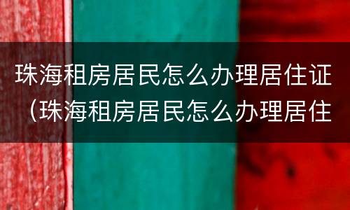 珠海租房居民怎么办理居住证（珠海租房居民怎么办理居住证明）