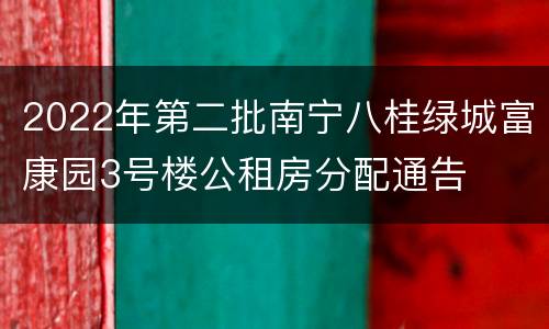 2022年第二批南宁八桂绿城富康园3号楼公租房分配通告