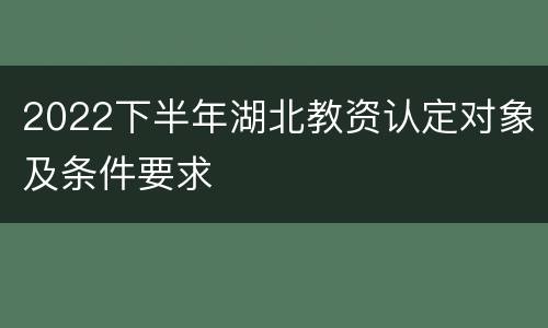 2022下半年湖北教资认定对象及条件要求