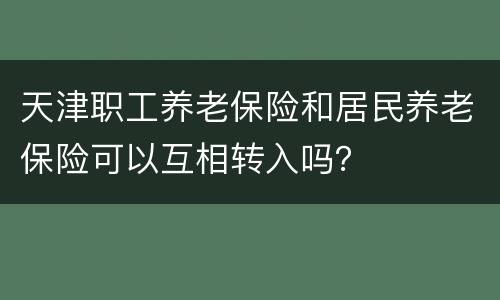 天津职工养老保险和居民养老保险可以互相转入吗？