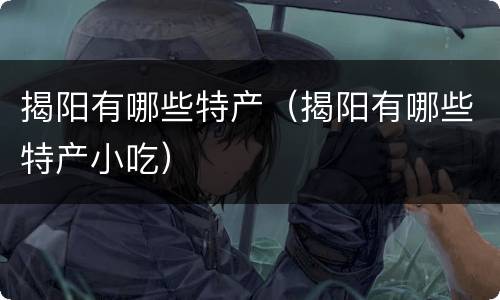 揭阳有哪些特产（揭阳有哪些特产小吃）