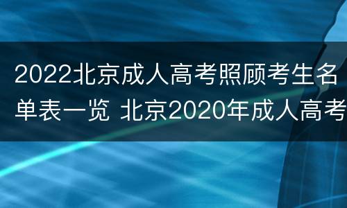 2022北京成人高考照顾考生名单表一览 北京2020年成人高考