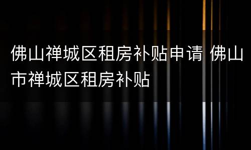 佛山禅城区租房补贴申请 佛山市禅城区租房补贴