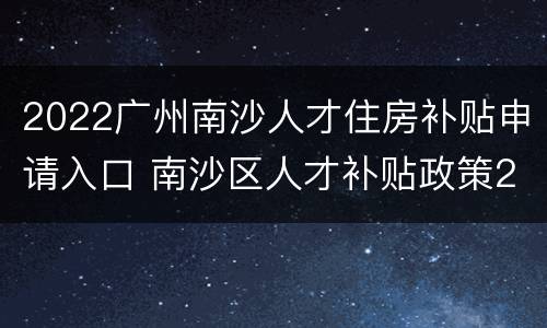 2022广州南沙人才住房补贴申请入口 南沙区人才补贴政策2020