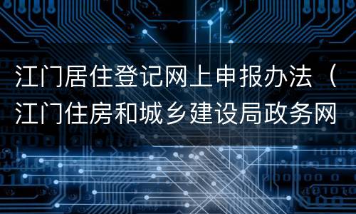 江门居住登记网上申报办法（江门住房和城乡建设局政务网备案）