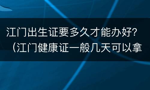 江门出生证要多久才能办好？（江门健康证一般几天可以拿）