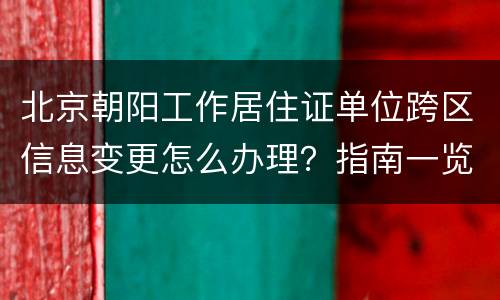 北京朝阳工作居住证单位跨区信息变更怎么办理？指南一览