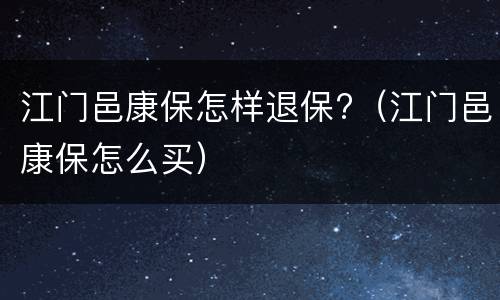 江门邑康保怎样退保?（江门邑康保怎么买）