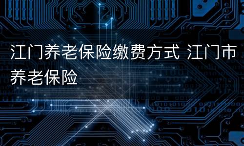 江门养老保险缴费方式 江门市养老保险