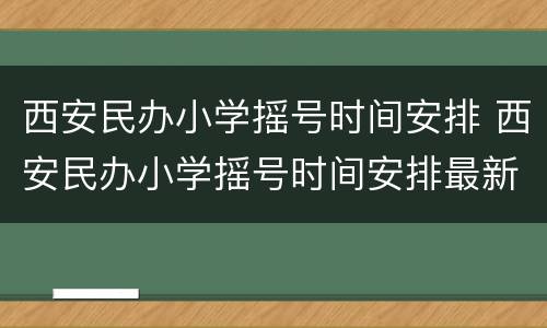 西安民办小学摇号时间安排 西安民办小学摇号时间安排最新