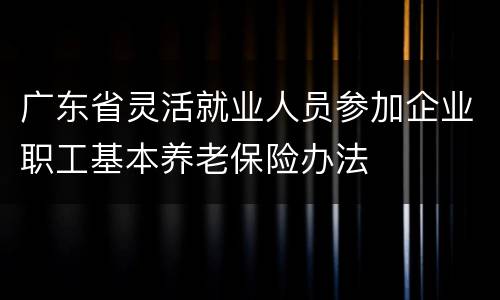 广东省灵活就业人员参加企业职工基本养老保险办法