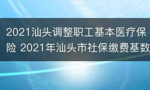 2021汕头调整职工基本医疗保险 2021年汕头市社保缴费基数