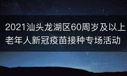 2021汕头龙湖区60周岁及以上老年人新冠疫苗接种专场活动