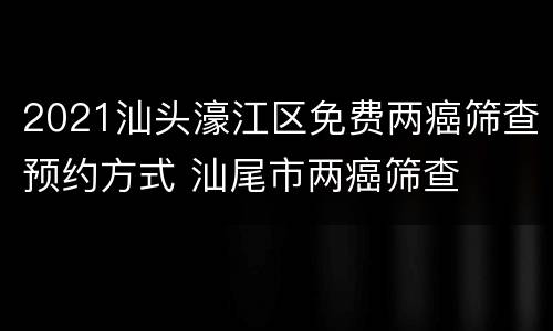 2021汕头濠江区免费两癌筛查预约方式 汕尾市两癌筛查