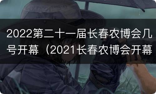 2022第二十一届长春农博会几号开幕（2021长春农博会开幕时间）
