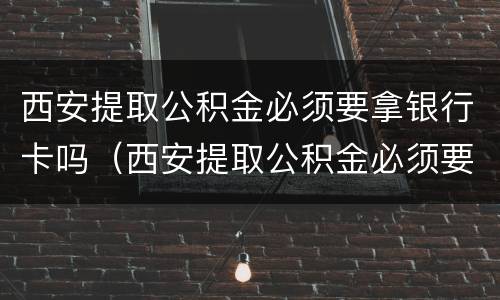 西安提取公积金必须要拿银行卡吗（西安提取公积金必须要拿银行卡吗）