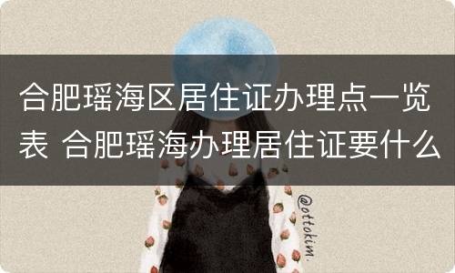 合肥瑶海区居住证办理点一览表 合肥瑶海办理居住证要什么