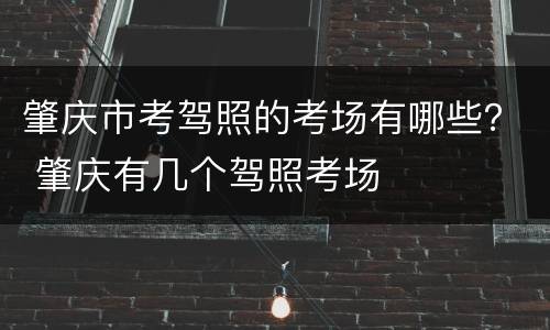 肇庆市考驾照的考场有哪些？ 肇庆有几个驾照考场