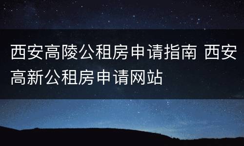 西安高陵公租房申请指南 西安高新公租房申请网站