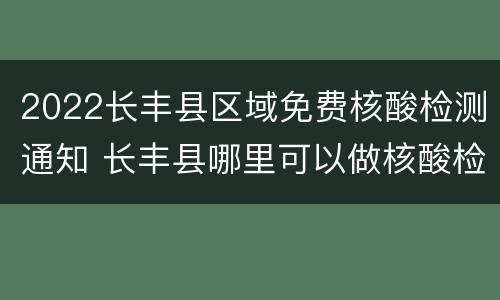 2022长丰县区域免费核酸检测通知 长丰县哪里可以做核酸检测